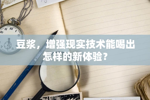 豆浆，增强现实技术能喝出怎样的新体验？