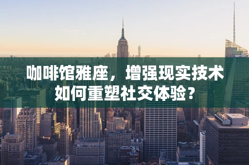 咖啡馆雅座，增强现实技术如何重塑社交体验？