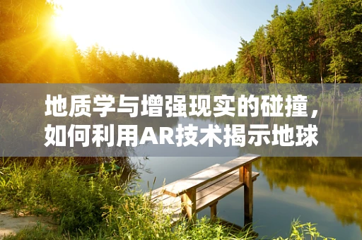 地质学与增强现实的碰撞，如何利用AR技术揭示地球的秘密？