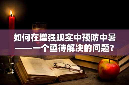 如何在增强现实中预防中暑——一个亟待解决的问题？