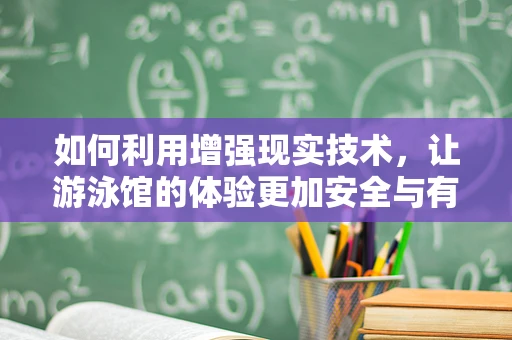 如何利用增强现实技术，让游泳馆的体验更加安全与有趣？