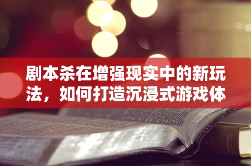 剧本杀在增强现实中的新玩法，如何打造沉浸式游戏体验？