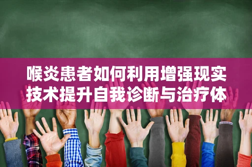 喉炎患者如何利用增强现实技术提升自我诊断与治疗体验？