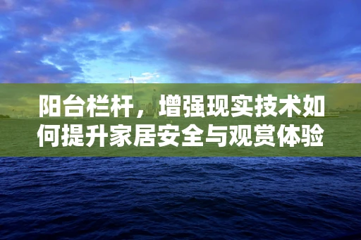 阳台栏杆，增强现实技术如何提升家居安全与观赏体验？