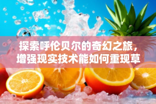 探索呼伦贝尔的奇幻之旅，增强现实技术能如何重现草原的壮丽？