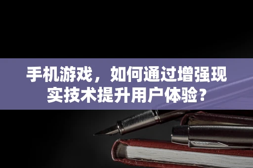 手机游戏，如何通过增强现实技术提升用户体验？