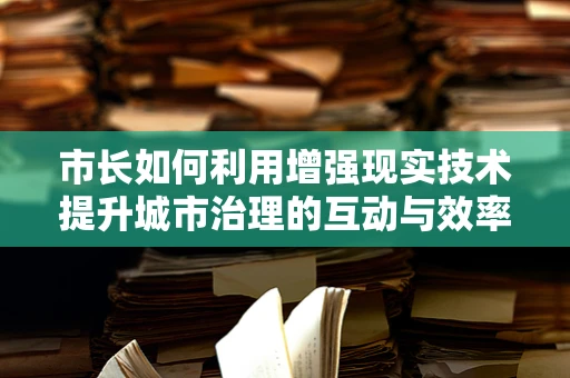 市长如何利用增强现实技术提升城市治理的互动与效率？