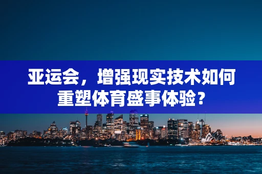 亚运会，增强现实技术如何重塑体育盛事体验？