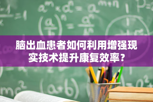 脑出血患者如何利用增强现实技术提升康复效率？