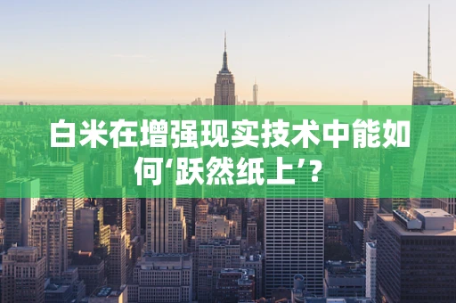 白米在增强现实技术中能如何‘跃然纸上’？