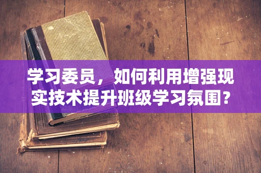 学习委员，如何利用增强现实技术提升班级学习氛围？