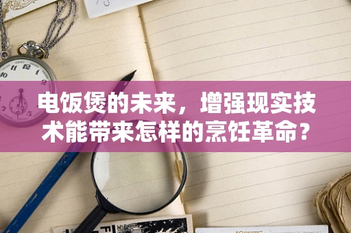 电饭煲的未来，增强现实技术能带来怎样的烹饪革命？