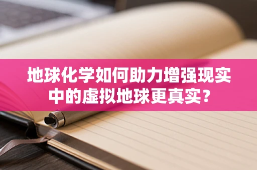 地球化学如何助力增强现实中的虚拟地球更真实？