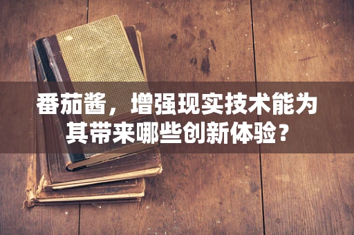 番茄酱，增强现实技术能为其带来哪些创新体验？