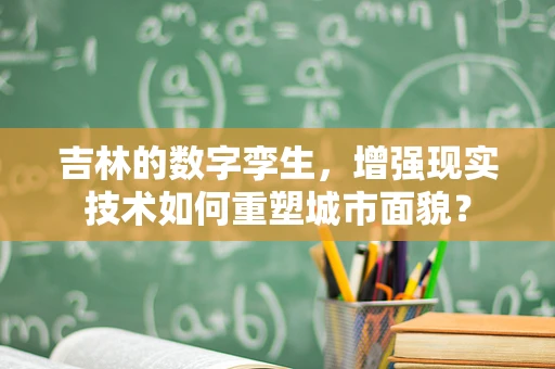 吉林的数字孪生，增强现实技术如何重塑城市面貌？