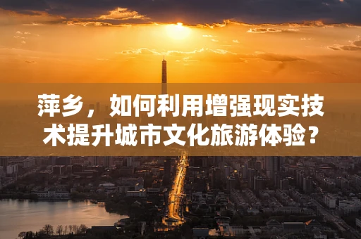 萍乡，如何利用增强现实技术提升城市文化旅游体验？