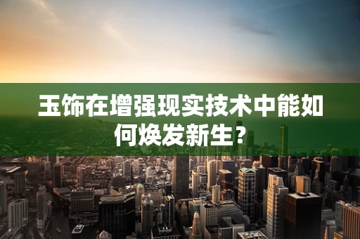 玉饰在增强现实技术中能如何焕发新生？