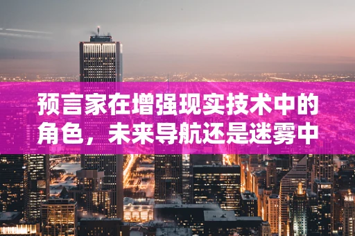 预言家在增强现实技术中的角色，未来导航还是迷雾中的灯塔？