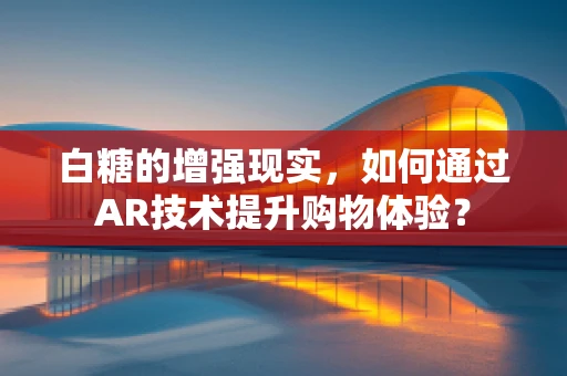 白糖的增强现实，如何通过AR技术提升购物体验？