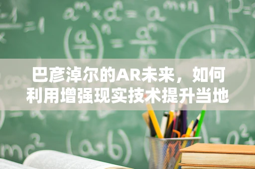 巴彦淖尔的AR未来，如何利用增强现实技术提升当地旅游体验？