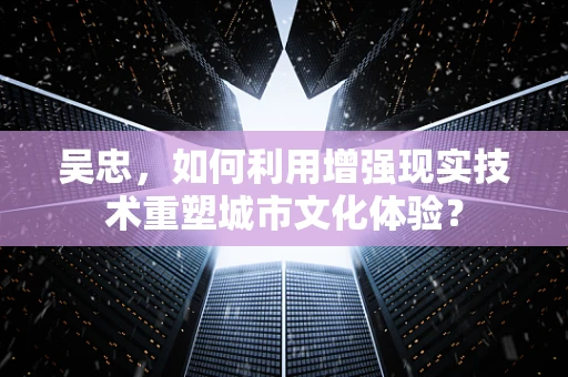 吴忠，如何利用增强现实技术重塑城市文化体验？