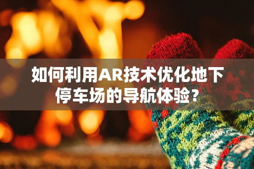 如何利用AR技术优化地下停车场的导航体验？