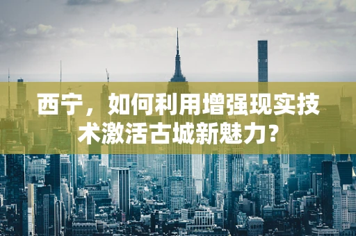 西宁，如何利用增强现实技术激活古城新魅力？