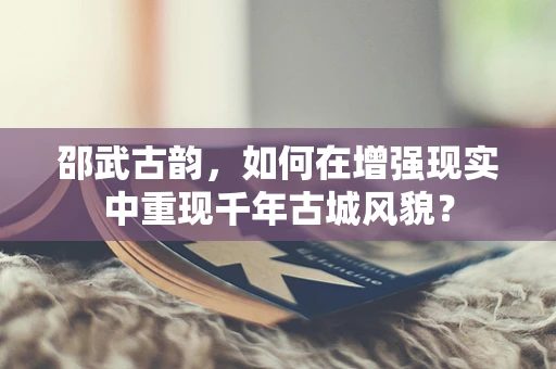 邵武古韵，如何在增强现实中重现千年古城风貌？