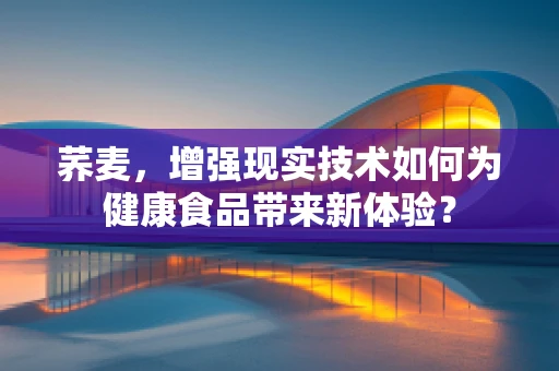 荞麦，增强现实技术如何为健康食品带来新体验？