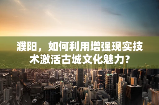 濮阳，如何利用增强现实技术激活古城文化魅力？