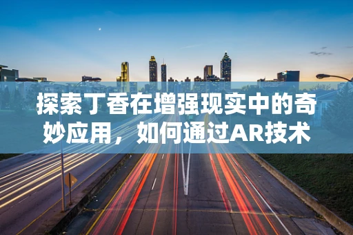 探索丁香在增强现实中的奇妙应用，如何通过AR技术让用户嗅到春天？