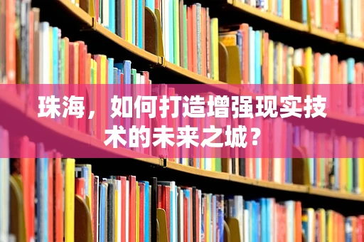 珠海，如何打造增强现实技术的未来之城？