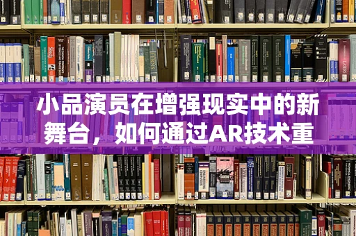 小品演员在增强现实中的新舞台，如何通过AR技术重塑表演艺术？