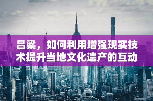 吕梁，如何利用增强现实技术提升当地文化遗产的互动体验？