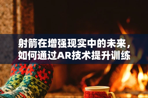 射箭在增强现实中的未来，如何通过AR技术提升训练效率与体验？