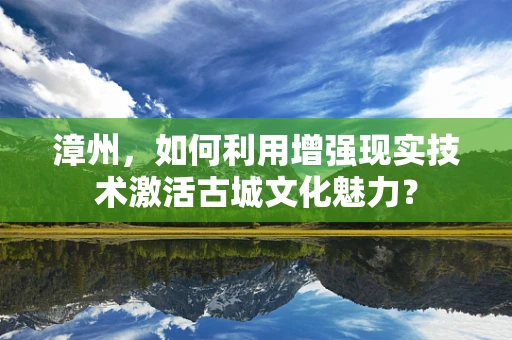 漳州，如何利用增强现实技术激活古城文化魅力？