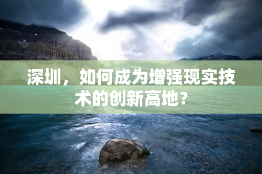 深圳，如何成为增强现实技术的创新高地？