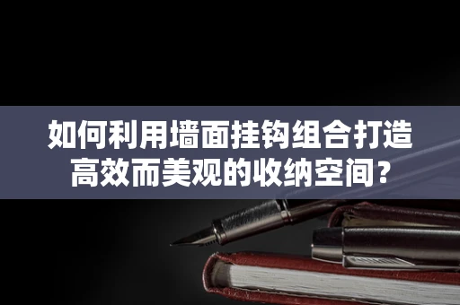 如何利用墙面挂钩组合打造高效而美观的收纳空间？