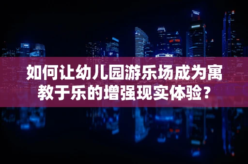 如何让幼儿园游乐场成为寓教于乐的增强现实体验？