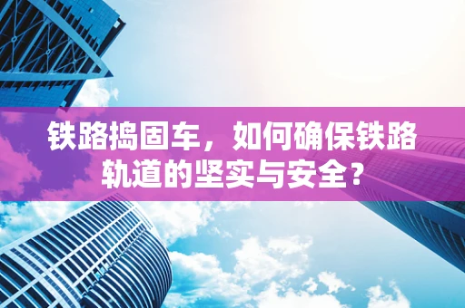 铁路捣固车，如何确保铁路轨道的坚实与安全？