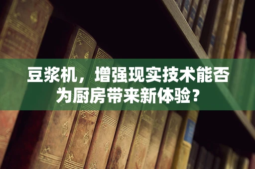 豆浆机，增强现实技术能否为厨房带来新体验？