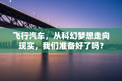 飞行汽车，从科幻梦想走向现实，我们准备好了吗？