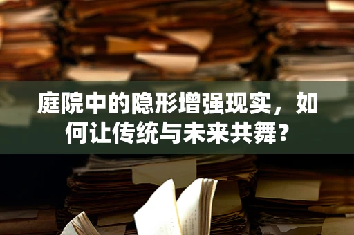 庭院中的隐形增强现实，如何让传统与未来共舞？