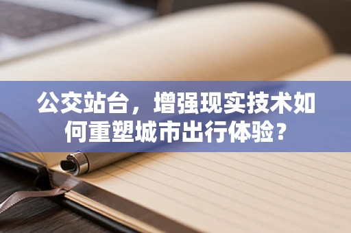 公交站台，增强现实技术如何重塑城市出行体验？