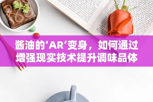 酱油的‘AR’变身，如何通过增强现实技术提升调味品体验？