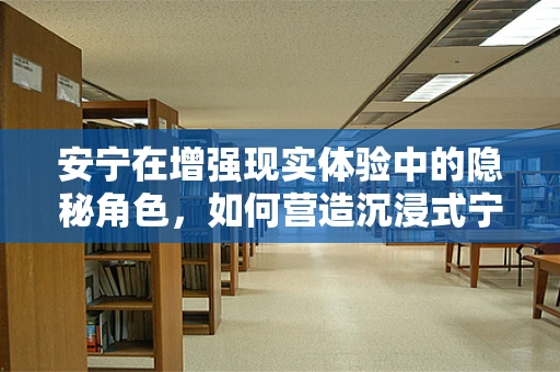 安宁在增强现实体验中的隐秘角色，如何营造沉浸式宁静？