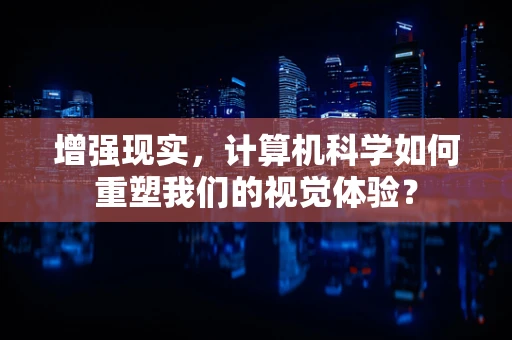 增强现实，计算机科学如何重塑我们的视觉体验？