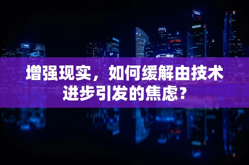 增强现实，如何缓解由技术进步引发的焦虑？