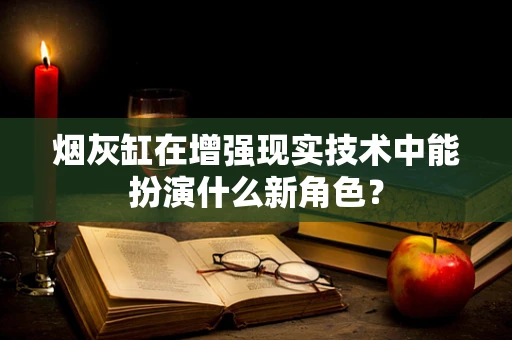 烟灰缸在增强现实技术中能扮演什么新角色？