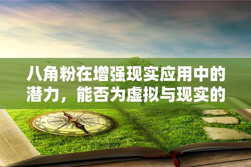 八角粉在增强现实应用中的潜力，能否为虚拟与现实的融合增添一抹‘香’味？